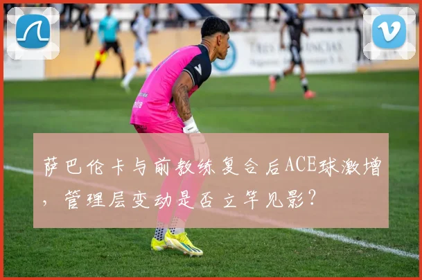 萨巴伦卡与前教练复合后ACE球激增，管理层变动是否立竿见影？