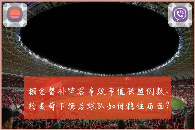 掘金替补阵容净效率值联盟倒数，约基奇下场后球队如何稳住局面？