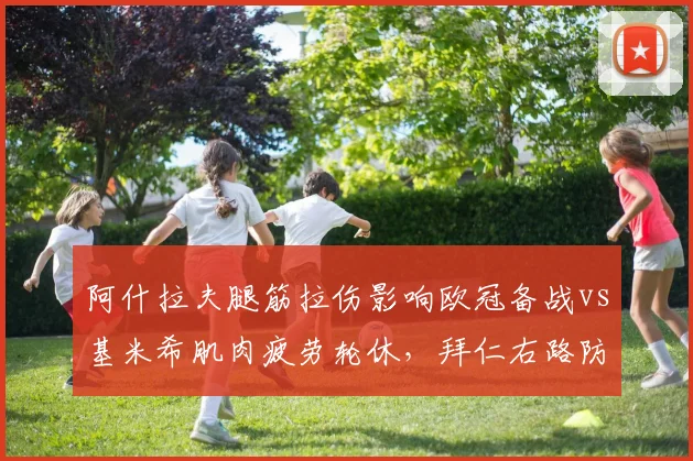 阿什拉夫腿筋拉伤影响欧冠备战vs基米希肌肉疲劳轮休，拜仁右路防守策略迥异